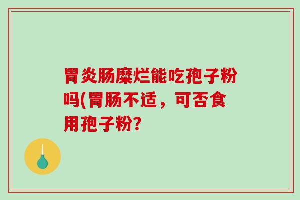 肠糜烂能吃孢子粉吗(不适，可否食用孢子粉？