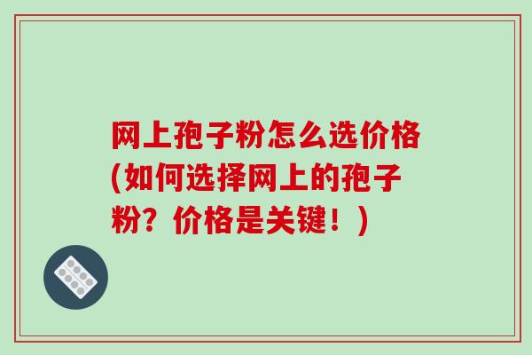 网上孢子粉怎么选价格(如何选择网上的孢子粉？价格是关键！)