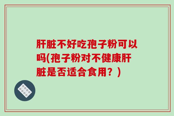 不好吃孢子粉可以吗(孢子粉对不健康是否适合食用？)