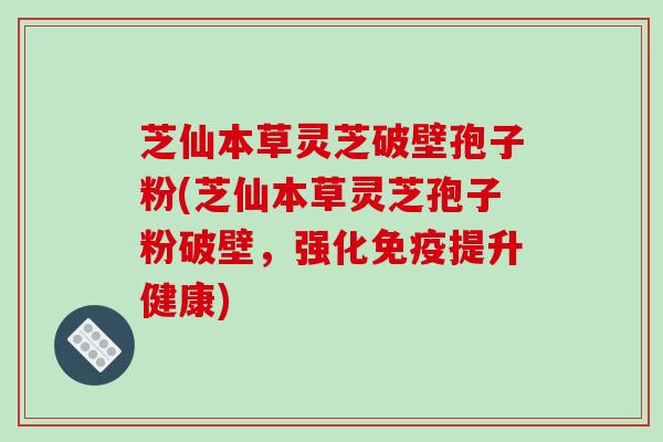 芝仙本草灵芝破壁孢子粉(芝仙本草灵芝孢子粉破壁，强化免疫提升健康)