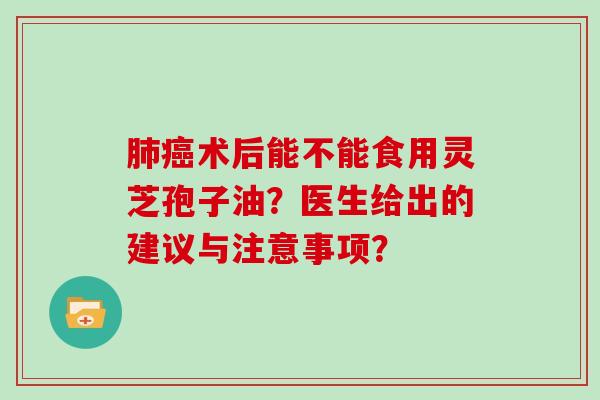 术后能不能食用灵芝孢子油？医生给出的建议与注意事项？