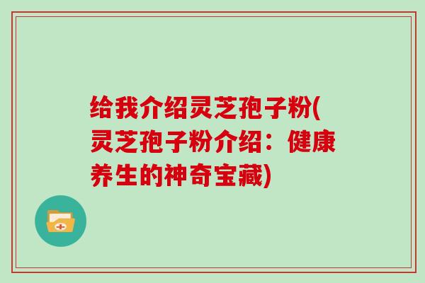 给我介绍灵芝孢子粉(灵芝孢子粉介绍：健康养生的神奇宝藏)