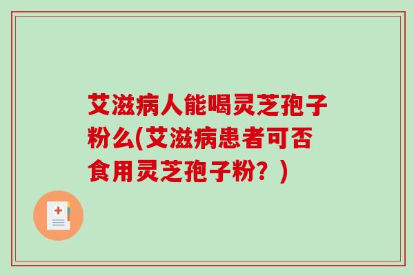 艾滋人能喝灵芝孢子粉么(艾滋患者可否食用灵芝孢子粉？)