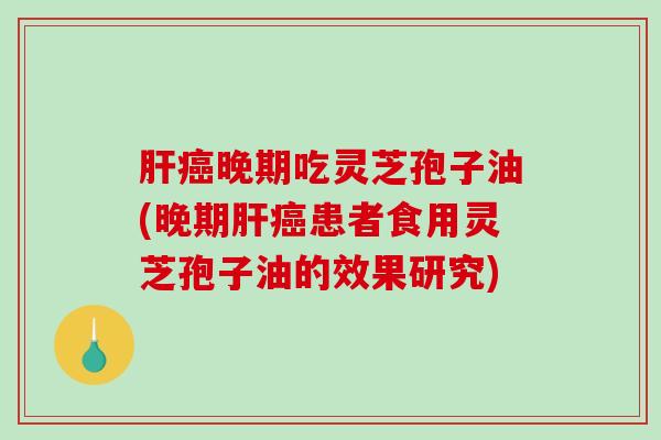 晚期吃灵芝孢子油(晚期患者食用灵芝孢子油的效果研究)