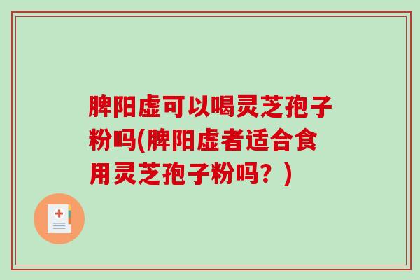 脾阳虚可以喝灵芝孢子粉吗(脾阳虚者适合食用灵芝孢子粉吗？)