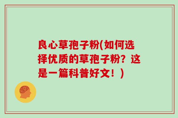 良心草孢子粉(如何选择优质的草孢子粉?这是一篇科普好文!) 良心草孢子粉(如何选择优质的草孢子粉?这是一篇科普好文!)