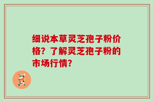 细说本草灵芝孢子粉价格？了解灵芝孢子粉的市场行情？