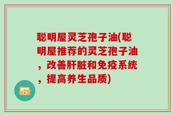 聪明屋灵芝孢子油(聪明屋推荐的灵芝孢子油，改善和免疫系统，提高养生品质)