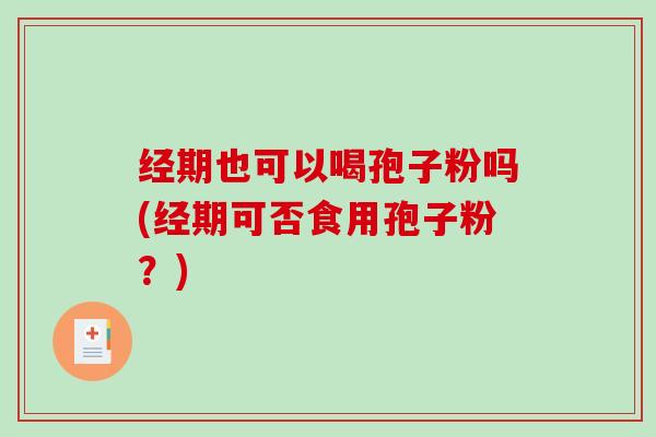经期也可以喝孢子粉吗(经期可否食用孢子粉？)