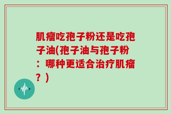 吃孢子粉还是吃孢子油(孢子油与孢子粉：哪种更适合？)