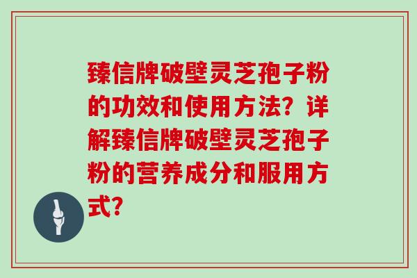 臻信牌破壁灵芝孢子粉的功效和使用方法？详解臻信牌破壁灵芝孢子粉的营养成分和服用方式？