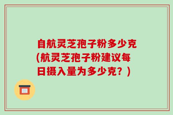 自航灵芝孢子粉多少克(航灵芝孢子粉建议每日摄入量为多少克？)