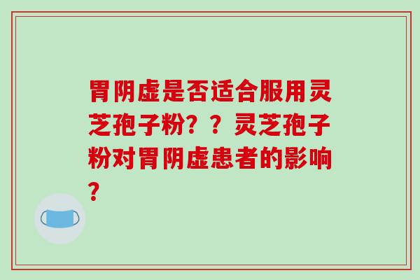 胃阴虚是否适合服用灵芝孢子粉？？灵芝孢子粉对胃阴虚患者的影响？