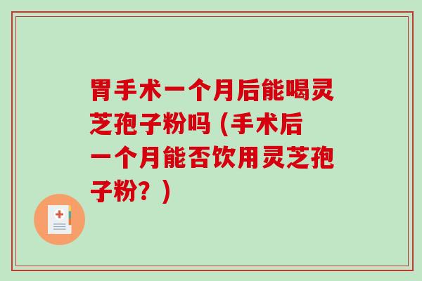 胃手术一个月后能喝灵芝孢子粉吗 (手术后一个月能否饮用灵芝孢子粉？)