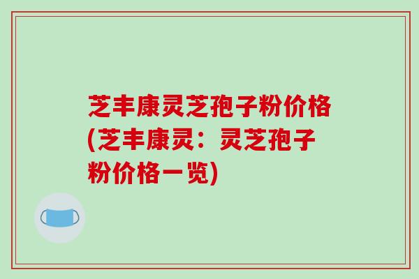 芝丰康灵芝孢子粉价格(芝丰康灵：灵芝孢子粉价格一览)
