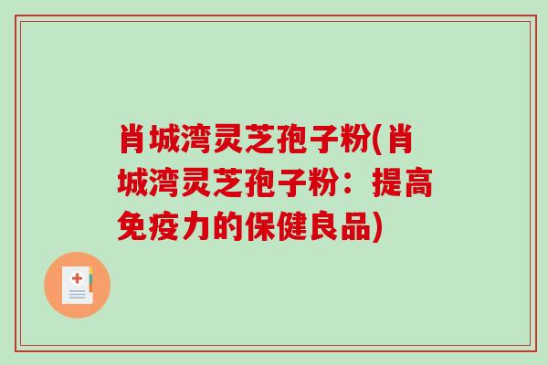 肖城湾灵芝孢子粉(肖城湾灵芝孢子粉：提高免疫力的保健良品)