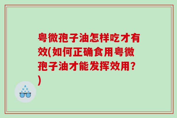 粤微孢子油怎样吃才有效(如何正确食用粤微孢子油才能发挥效用？)