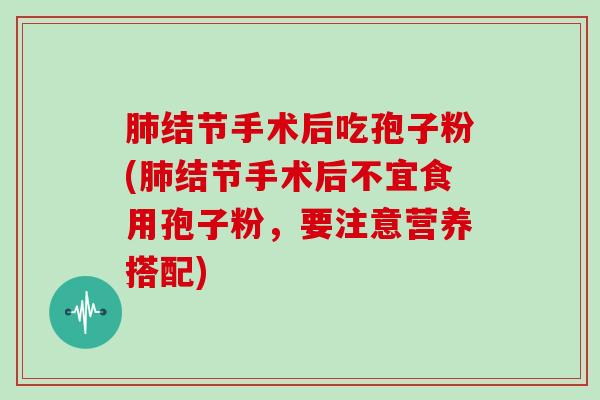 结节手术后吃孢子粉(结节手术后不宜食用孢子粉，要注意营养搭配)