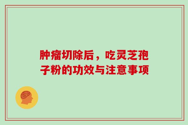 切除后，吃灵芝孢子粉的功效与注意事项