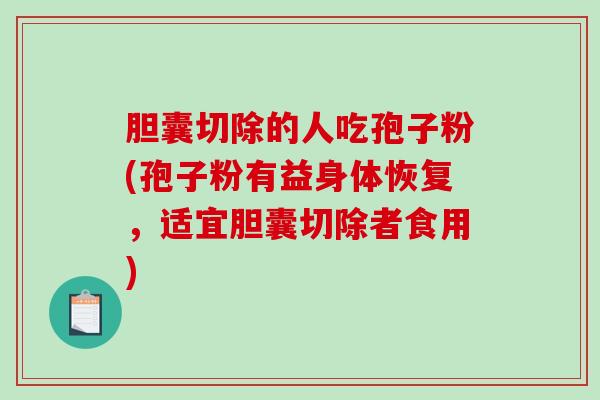 胆囊切除的人吃孢子粉(孢子粉有益身体恢复，适宜胆囊切除者食用)