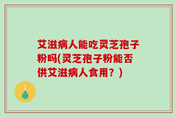艾滋人能吃灵芝孢子粉吗(灵芝孢子粉能否供艾滋人食用？)
