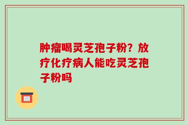 喝灵芝孢子粉？人能吃灵芝孢子粉吗