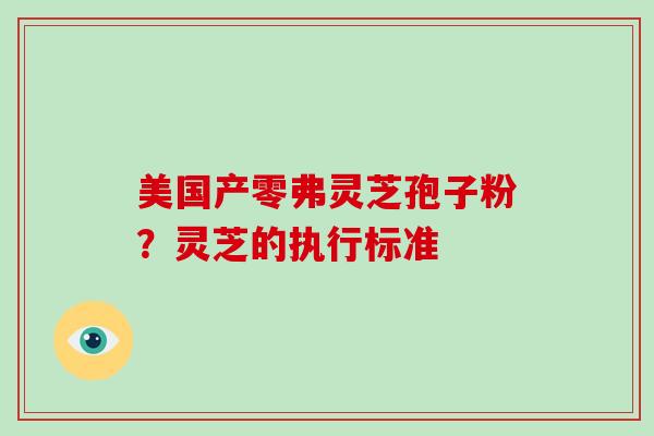 美国产零弗灵芝孢子粉？灵芝的执行标准