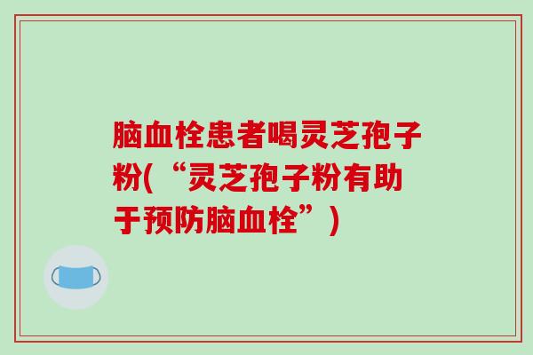 脑患者喝灵芝孢子粉(“灵芝孢子粉有助于脑”)