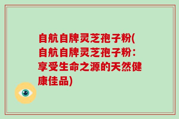 自航自牌灵芝孢子粉(自航自牌灵芝孢子粉：享受生命之源的天然健康佳品)