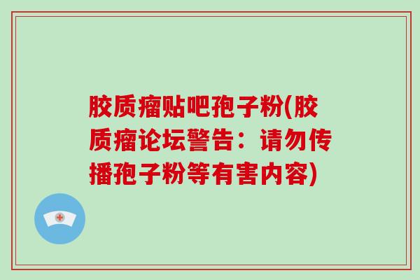胶质瘤贴吧孢子粉(胶质瘤论坛警告：请勿传播孢子粉等有害内容)