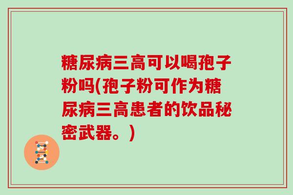 可以喝孢子粉吗(孢子粉可作为患者的饮品秘密武器。)