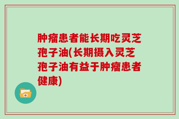 患者能长期吃灵芝孢子油(长期摄入灵芝孢子油有益于患者健康)