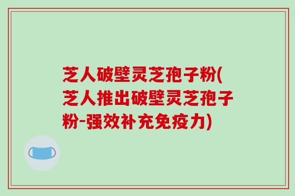 芝人破壁灵芝孢子粉(芝人推出破壁灵芝孢子粉－强效补充免疫力)