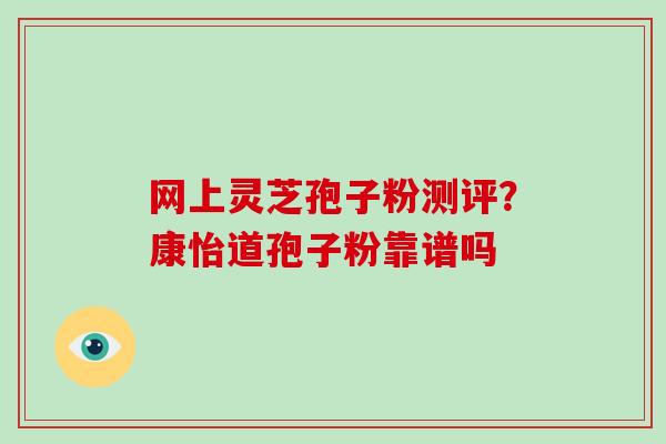 网上灵芝孢子粉测评？康怡道孢子粉靠谱吗
