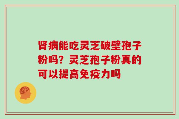 能吃灵芝破壁孢子粉吗？灵芝孢子粉真的可以提高免疫力吗