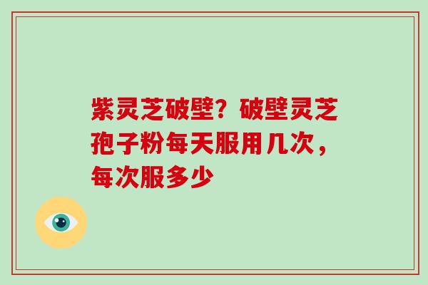 紫灵芝破壁？破壁灵芝孢子粉每天服用几次，每次服多少