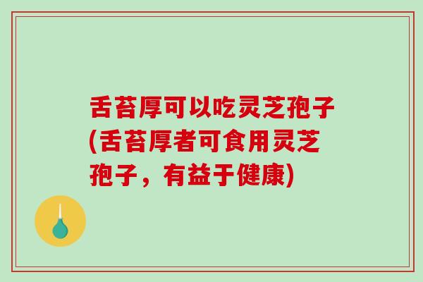 舌苔厚可以吃灵芝孢子(舌苔厚者可食用灵芝孢子，有益于健康)