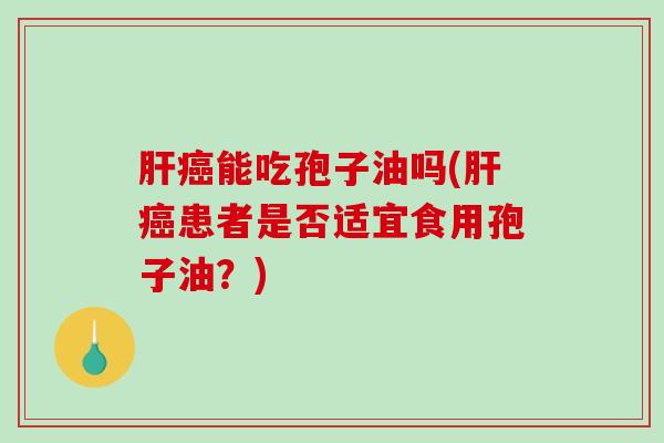 能吃孢子油吗(患者是否适宜食用孢子油？)