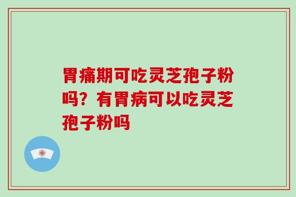 胃痛期可吃灵芝孢子粉吗？有胃可以吃灵芝孢子粉吗