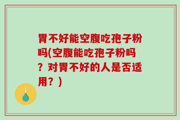 胃不好能空腹吃孢子粉吗(空腹能吃孢子粉吗？对胃不好的人是否适用？)