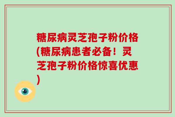 灵芝孢子粉价格(患者必备！灵芝孢子粉价格惊喜优惠)
