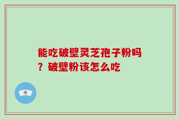 能吃破壁灵芝孢子粉吗？破壁粉该怎么吃