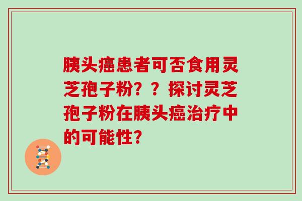 胰头患者可否食用灵芝孢子粉？？探讨灵芝孢子粉在胰头中的可能性？