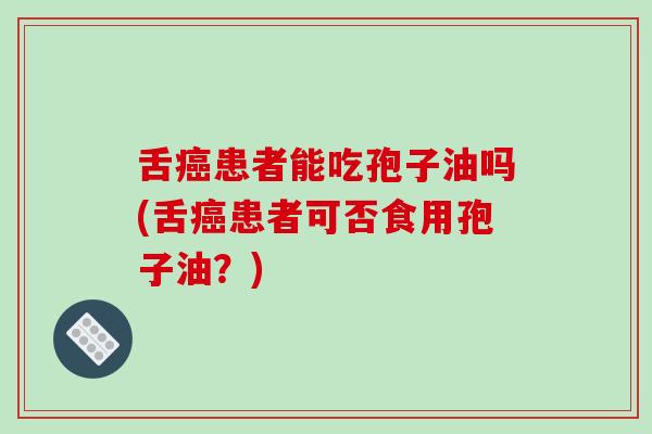 舌患者能吃孢子油吗(舌患者可否食用孢子油？)