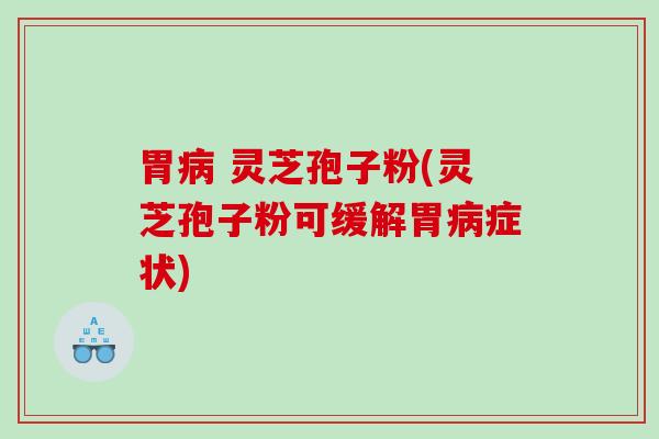 胃 灵芝孢子粉(灵芝孢子粉可缓解胃症状)