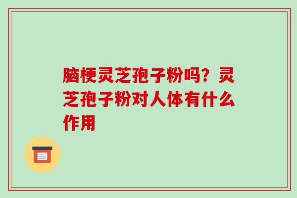 脑梗灵芝孢子粉吗？灵芝孢子粉对人体有什么作用