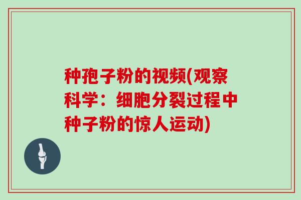 种孢子粉的视频(观察科学：细胞分裂过程中种子粉的惊人运动)