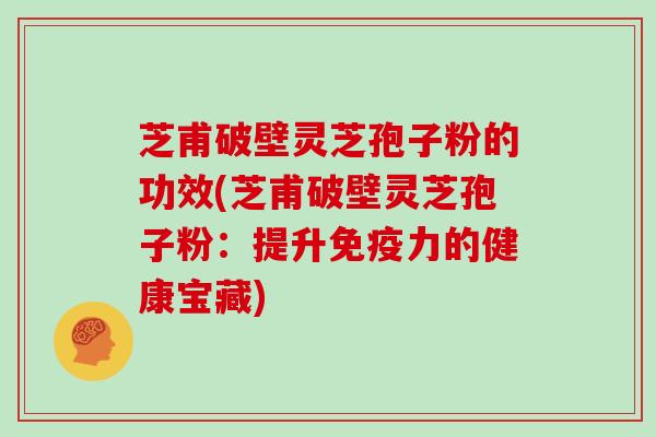 芝甫破壁灵芝孢子粉的功效(芝甫破壁灵芝孢子粉：提升免疫力的健康宝藏)