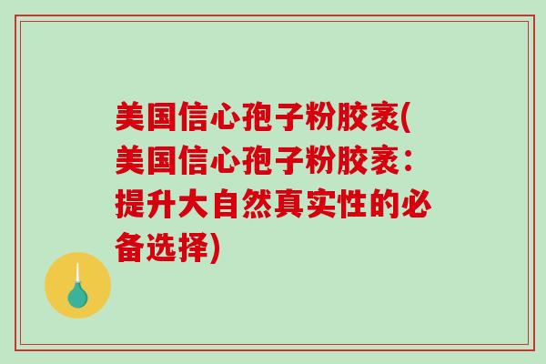 美国信心孢子粉胶袤(美国信心孢子粉胶袤：提升大自然真实性的必备选择)