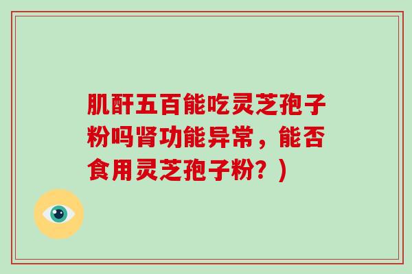肌酐五百能吃灵芝孢子粉吗功能异常，能否食用灵芝孢子粉？)